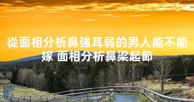 從面相分析鼻強耳弱的男人能不能嫁 面相分析鼻梁起節